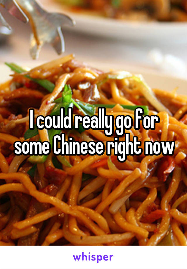 I could really go for some Chinese right now