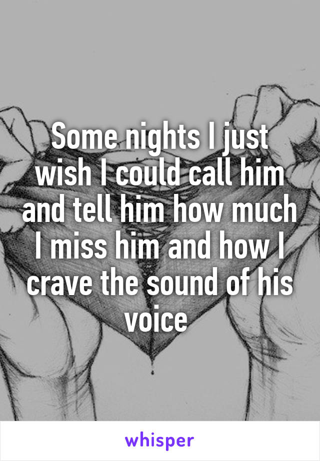 Some nights I just wish I could call him and tell him how much I miss him and how I crave the sound of his voice 