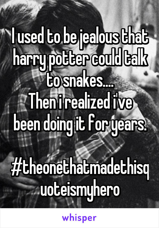 I used to be jealous that harry potter could talk to snakes....
Then i realized i've been doing it for years.

#theonethatmadethisquoteismyhero