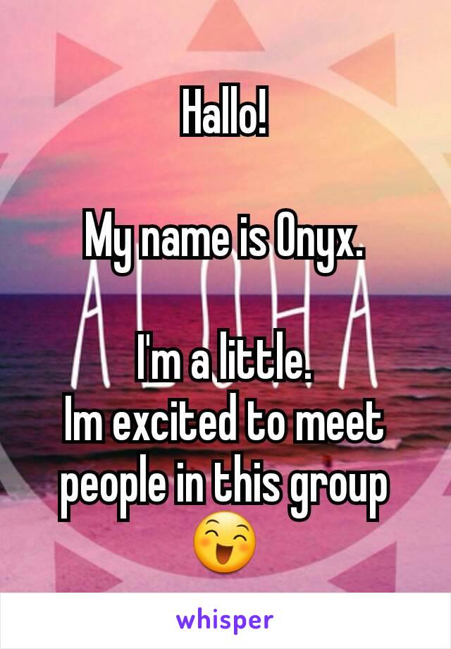 Hallo!

My name is Onyx.

I'm a little.
Im excited to meet people in this group 😄