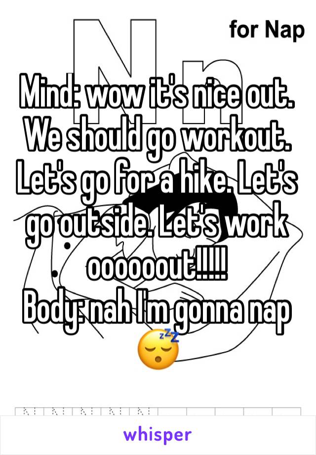 Mind: wow it's nice out. We should go workout. Let's go for a hike. Let's go outside. Let's work oooooout!!!!!
Body: nah I'm gonna nap 😴 