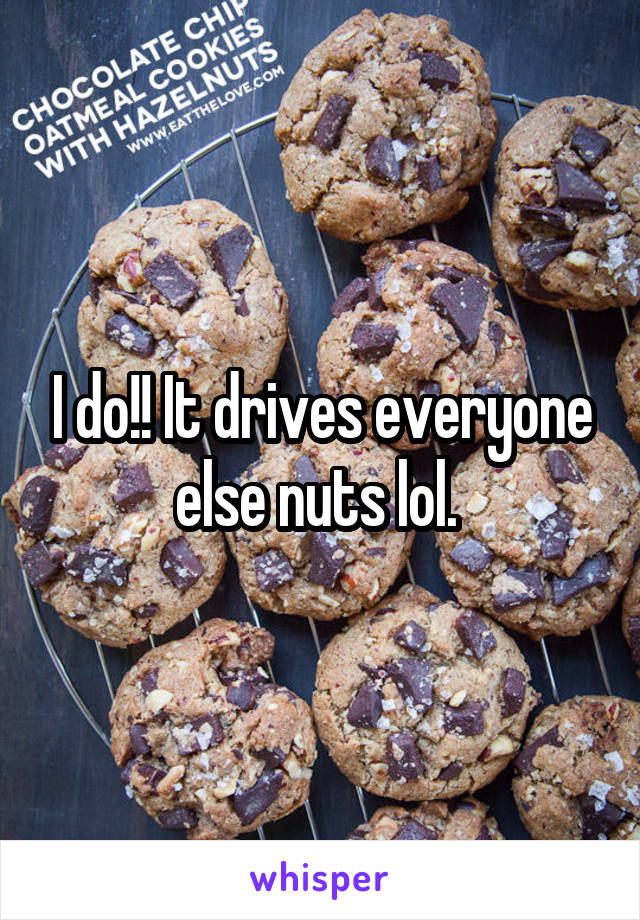 I do!! It drives everyone else nuts lol. 