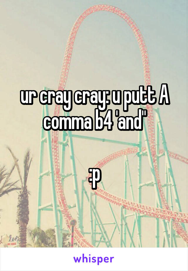 ur cray cray: u putt A comma b4 'and"

:p