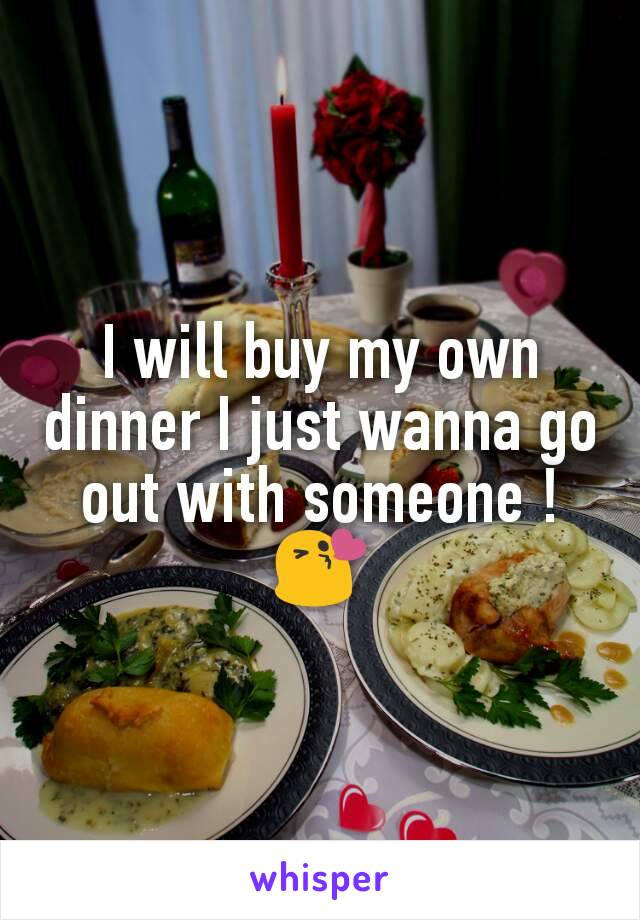 I will buy my own dinner I just wanna go out with someone !😘