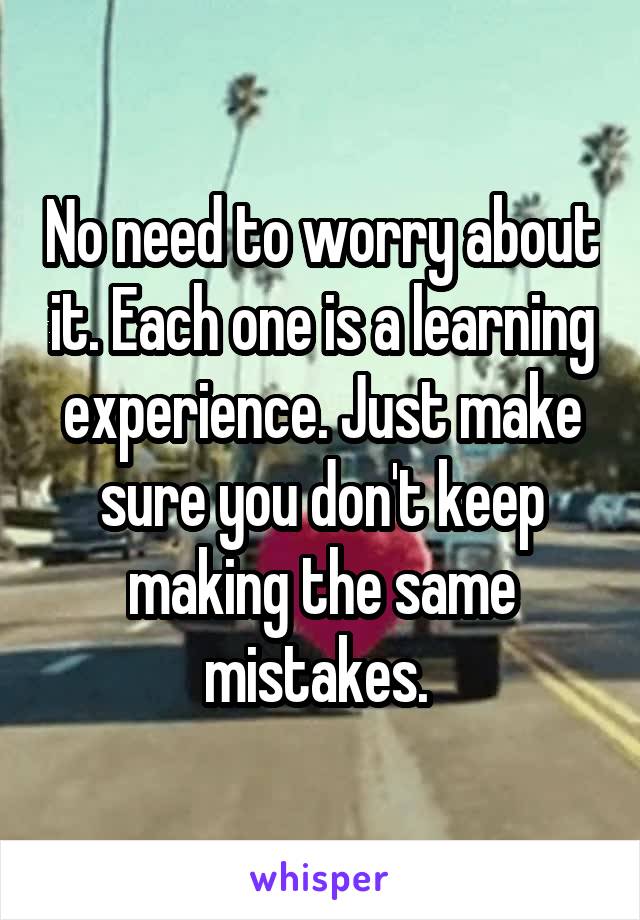 No need to worry about it. Each one is a learning experience. Just make sure you don't keep making the same mistakes. 