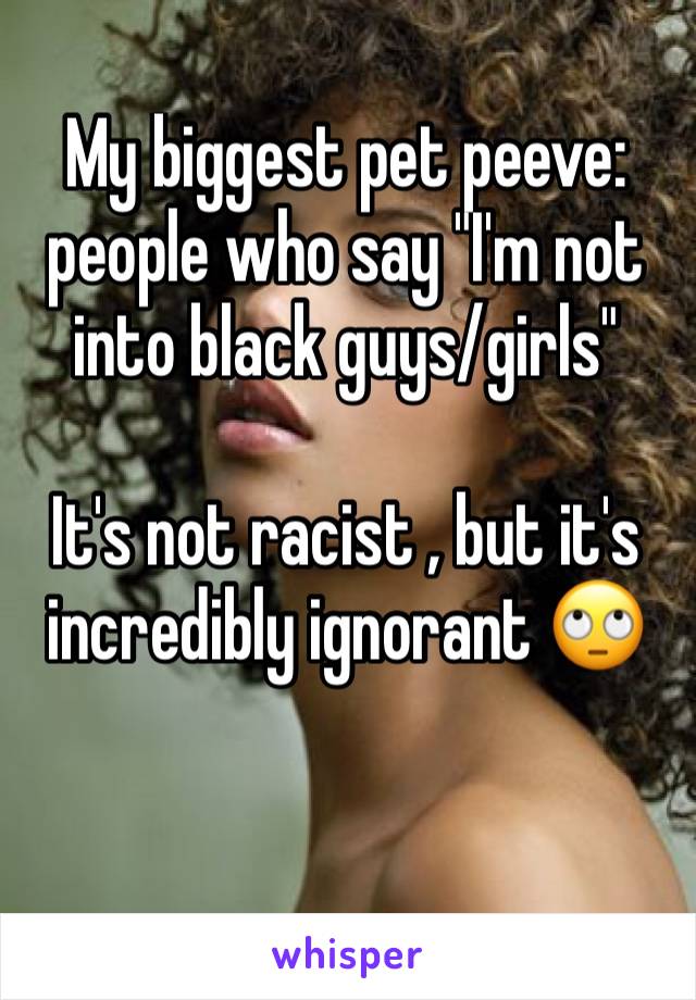 My biggest pet peeve: people who say "I'm not into black guys/girls"

It's not racist , but it's incredibly ignorant 🙄

