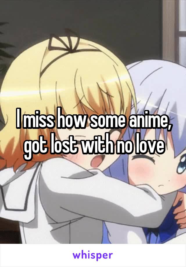 I miss how some anime, got lost with no love