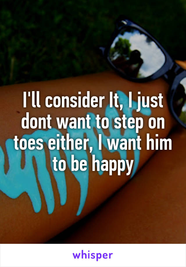 I'll consider It, I just dont want to step on toes either, I want him to be happy