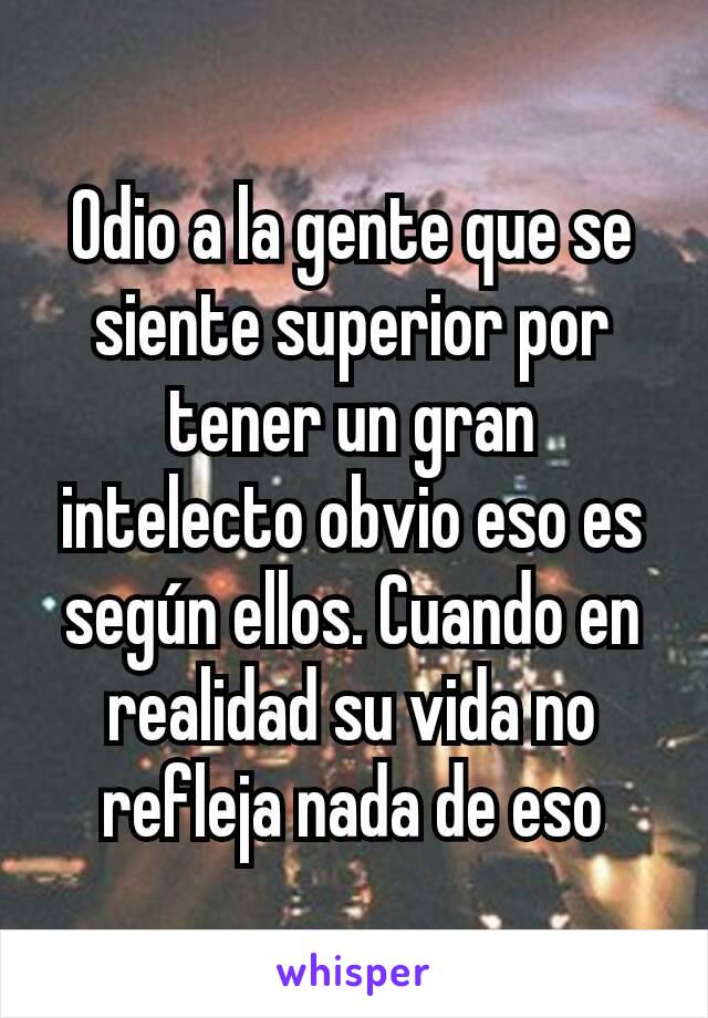 Odio a la gente que se siente superior por tener un gran intelecto obvio eso es según ellos. Cuando en realidad su vida no refleja nada de eso