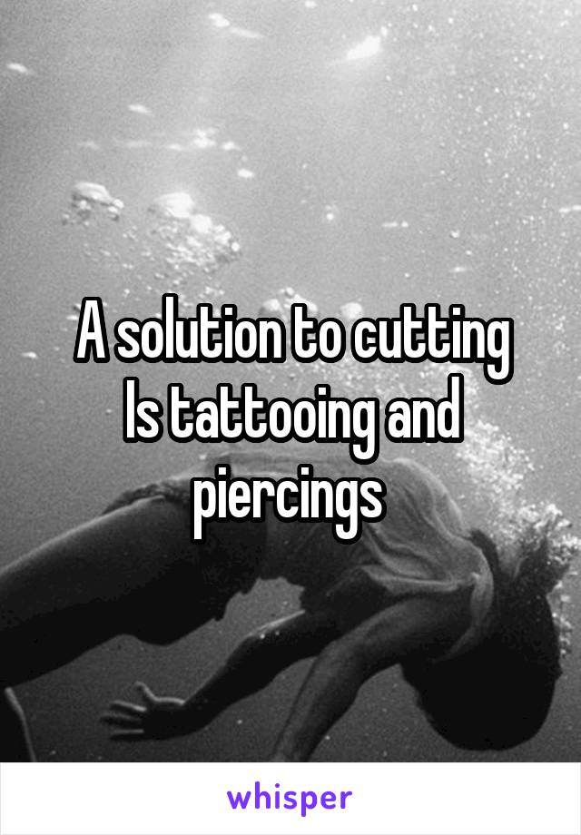 A solution to cutting
Is tattooing and piercings 