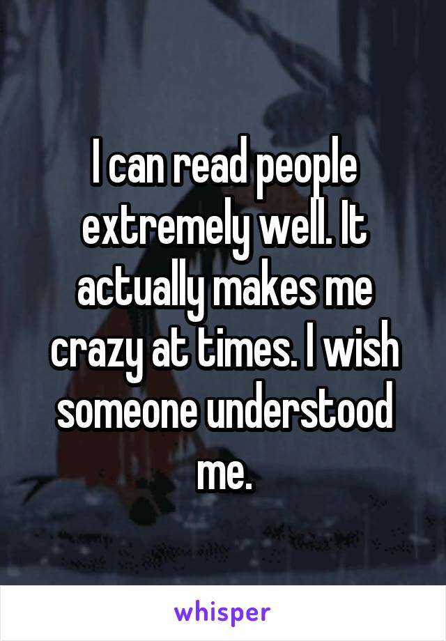 I can read people extremely well. It actually makes me crazy at times. I wish someone understood me.