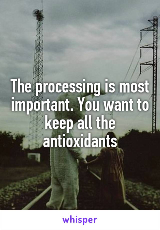 The processing is most important. You want to keep all the antioxidants