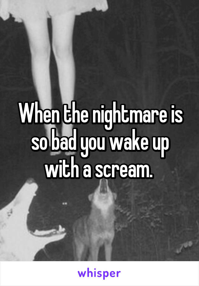 When the nightmare is so bad you wake up with a scream. 