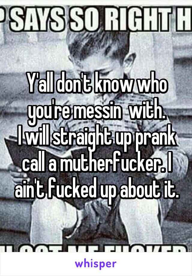 Y'all don't know who you're messin  with.
I will straight up prank call a mutherfucker. I ain't fucked up about it.