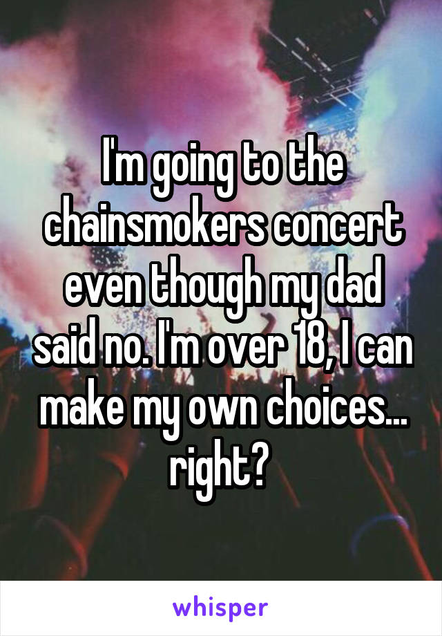 I'm going to the chainsmokers concert even though my dad said no. I'm over 18, I can make my own choices... right? 