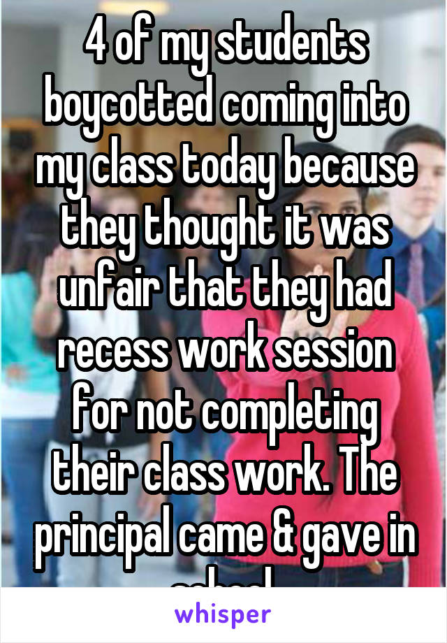 4 of my students boycotted coming into my class today because they thought it was unfair that they had recess work session for not completing their class work. The principal came & gave in school 