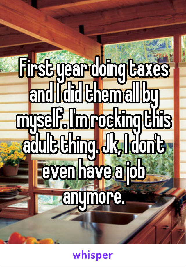 First year doing taxes and I did them all by myself. I'm rocking this adult thing. Jk, I don't even have a job anymore.