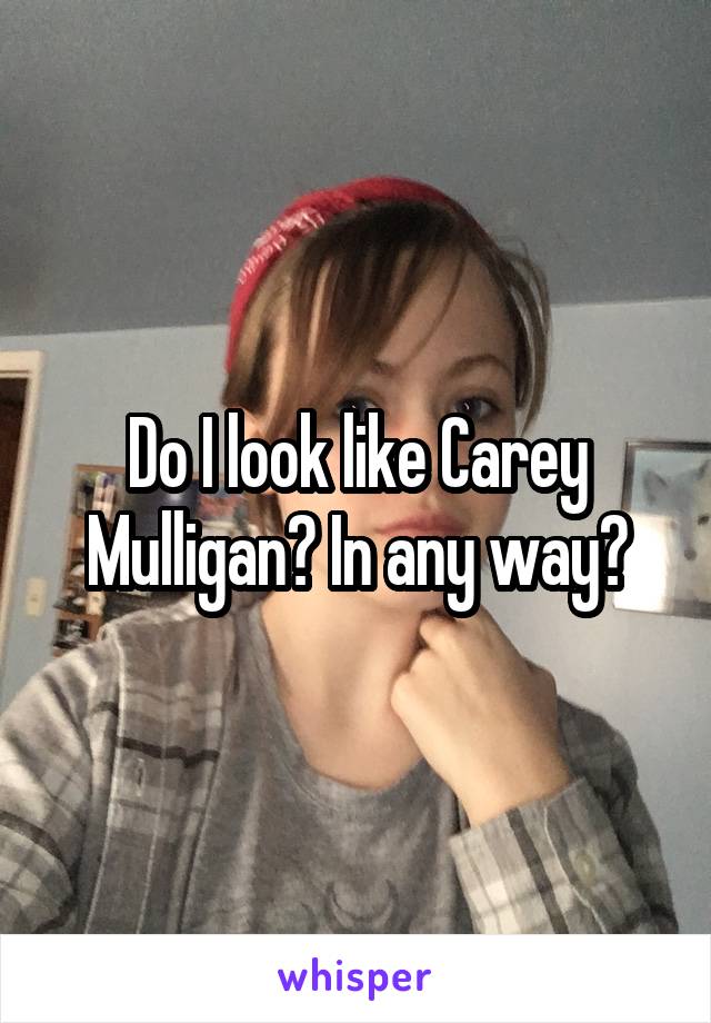 Do I look like Carey Mulligan? In any way?