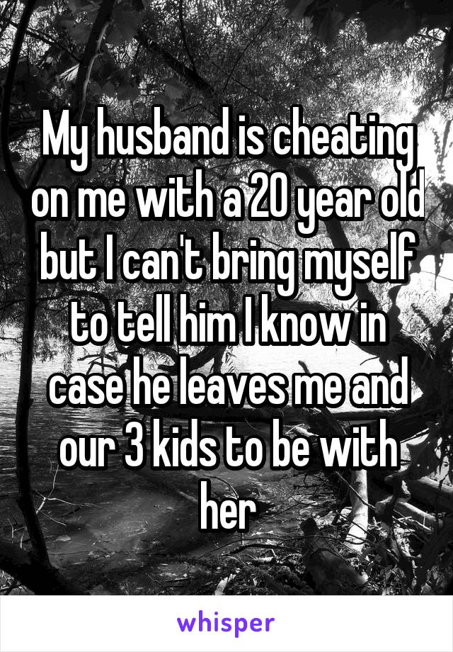 My husband is cheating on me with a 20 year old but I can't bring myself to tell him I know in case he leaves me and our 3 kids to be with her