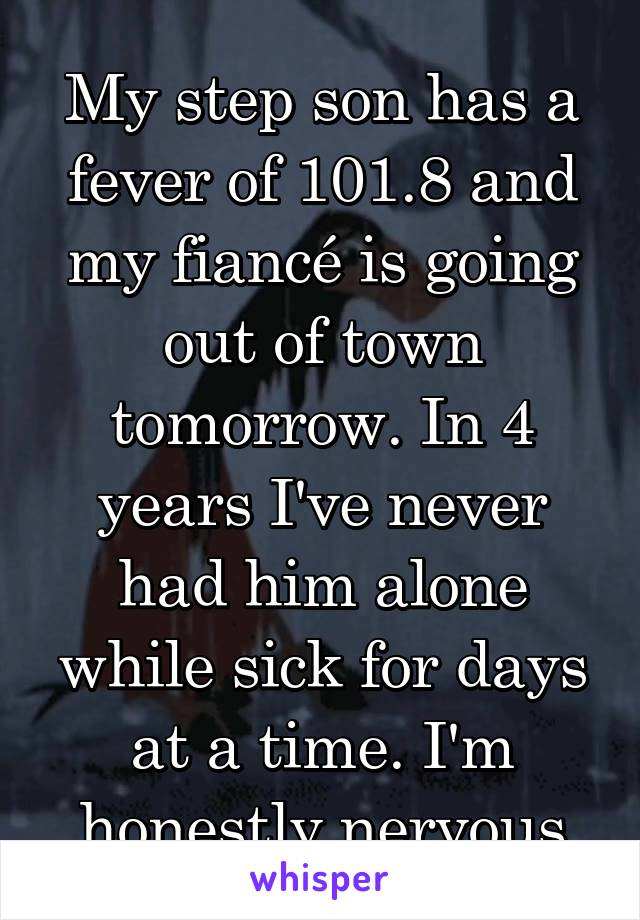 My step son has a fever of 101.8 and my fiancé is going out of town tomorrow. In 4 years I've never had him alone while sick for days at a time. I'm honestly nervous