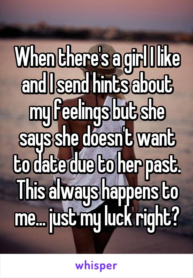 When there's a girl I like and I send hints about my feelings but she says she doesn't want to date due to her past. This always happens to me... just my luck right?