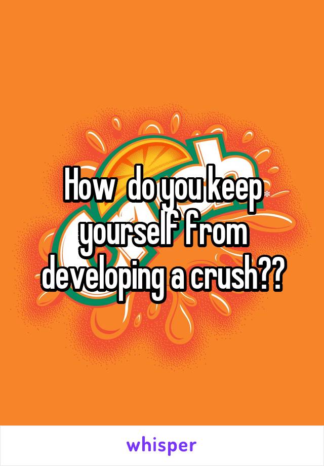 How  do you keep yourself from developing a crush??