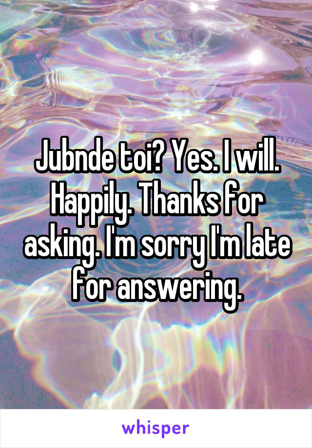 Jubnde toi? Yes. I will. Happily. Thanks for asking. I'm sorry I'm late for answering.