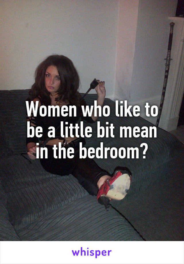 Women who like to
be a little bit mean
in the bedroom?