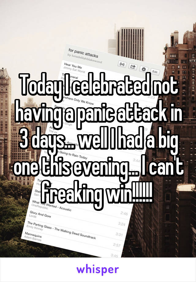 Today I celebrated not having a panic attack in 3 days... well I had a big one this evening... I can't freaking win!!!!!! 