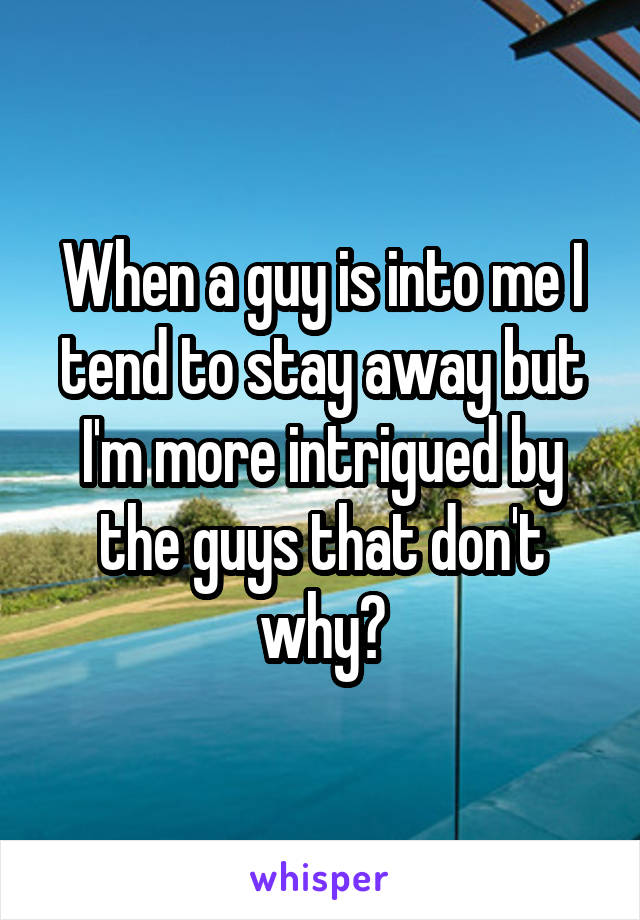 When a guy is into me I tend to stay away but I'm more intrigued by the guys that don't why?