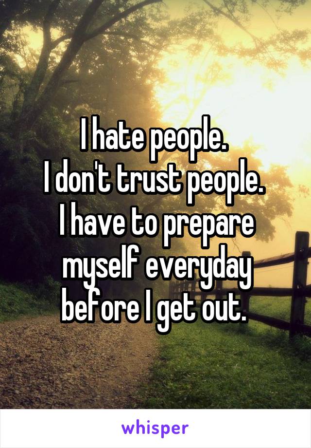 I hate people. 
I don't trust people. 
I have to prepare myself everyday before I get out. 