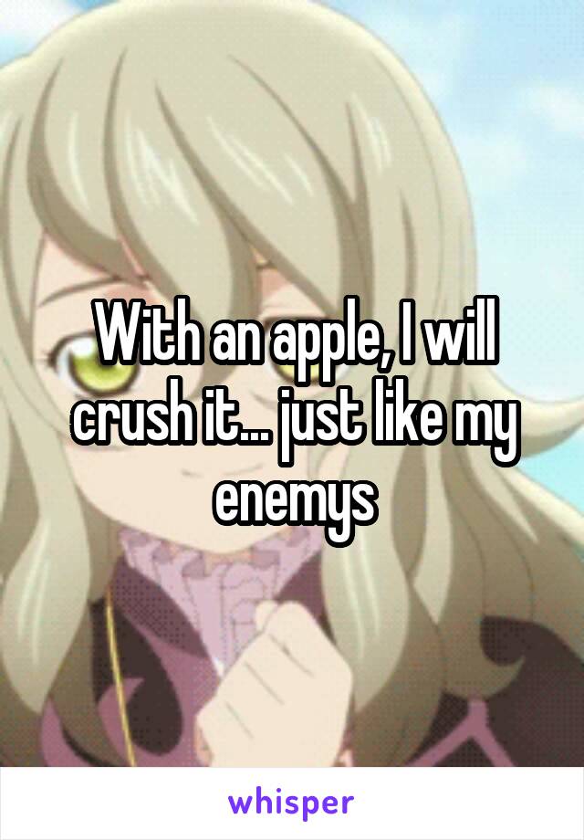 With an apple, I will crush it... just like my enemys