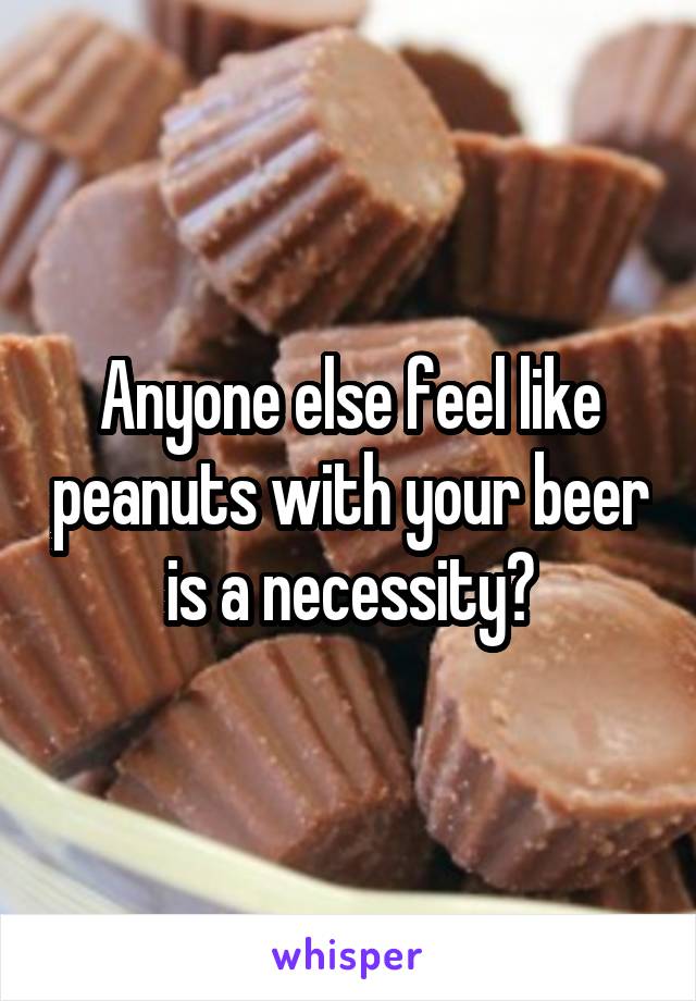 Anyone else feel like peanuts with your beer is a necessity?