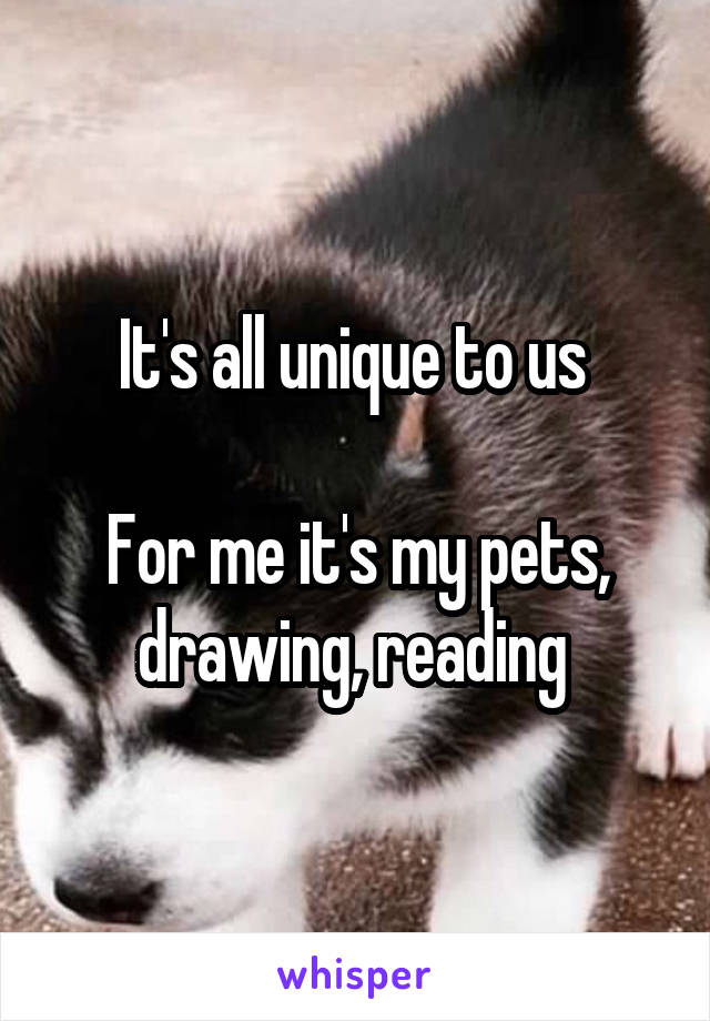 It's all unique to us 

For me it's my pets, drawing, reading 