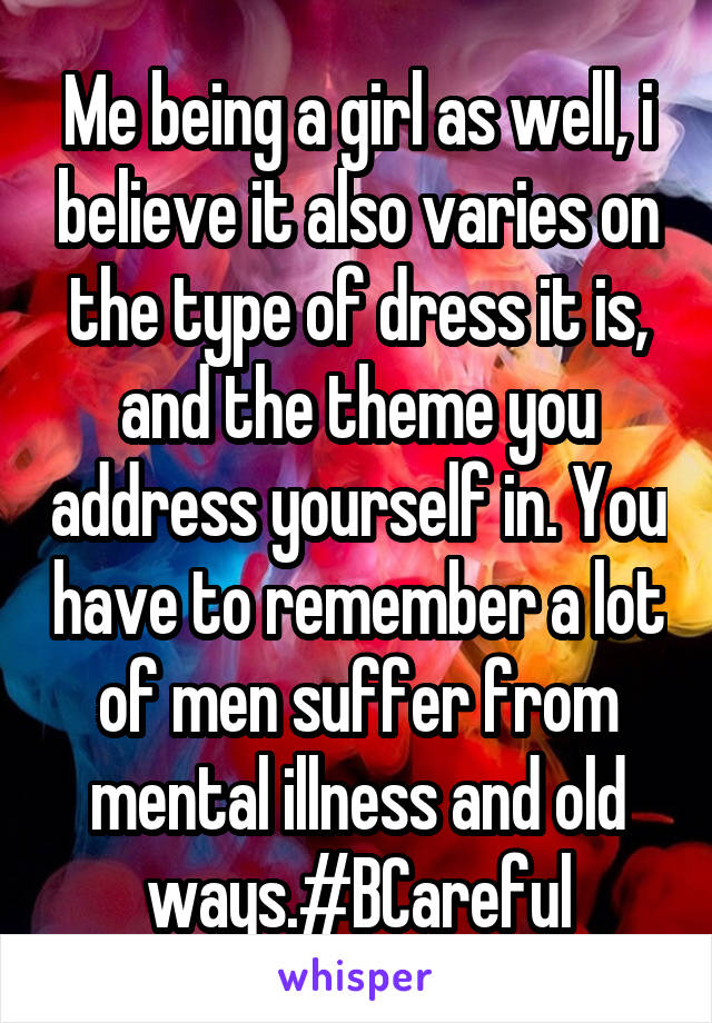 Me being a girl as well, i believe it also varies on the type of dress it is, and the theme you address yourself in. You have to remember a lot of men suffer from mental illness and old ways.#BCareful