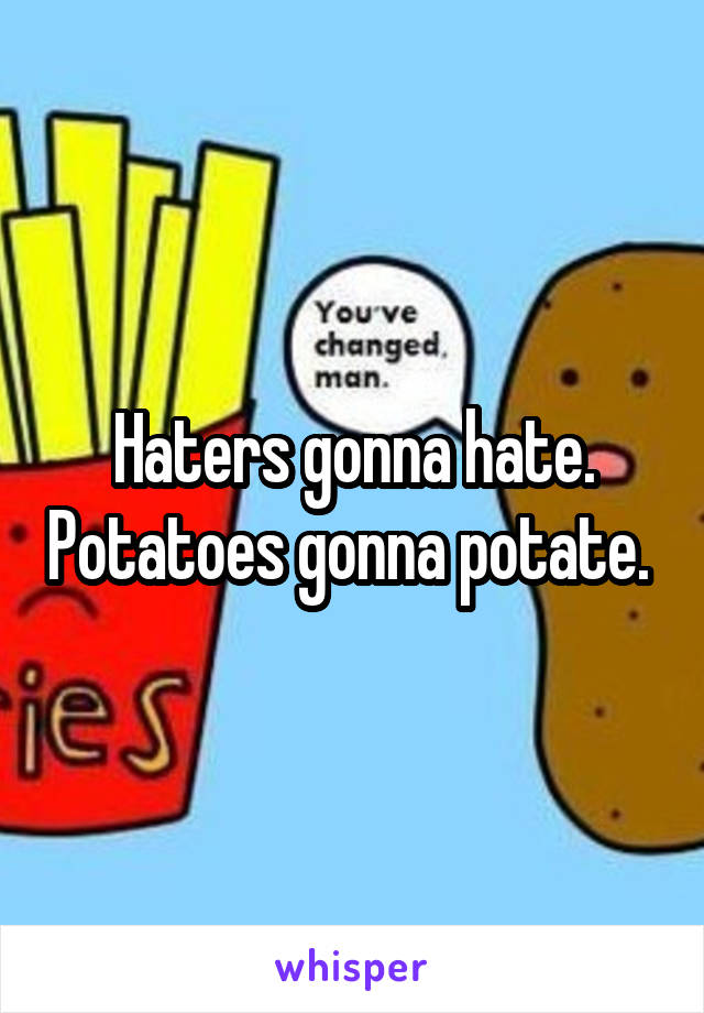 Haters gonna hate. Potatoes gonna potate. 