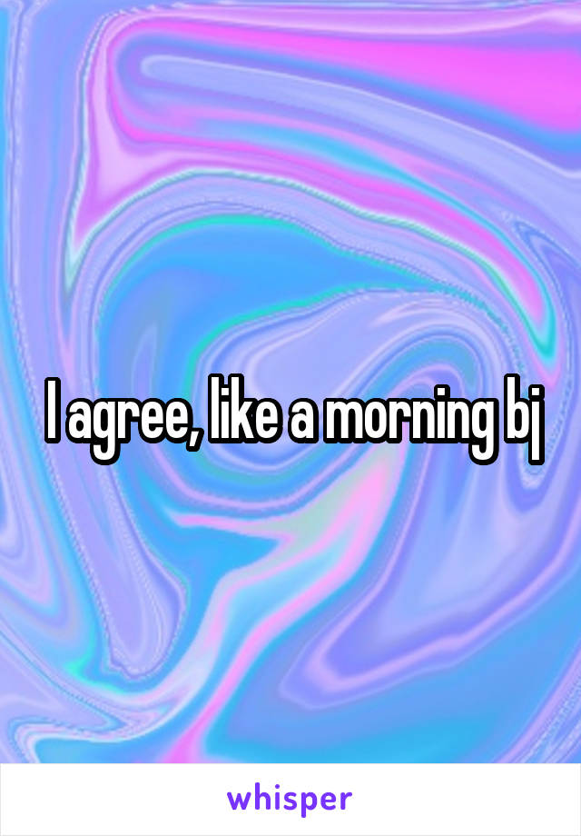 I agree, like a morning bj