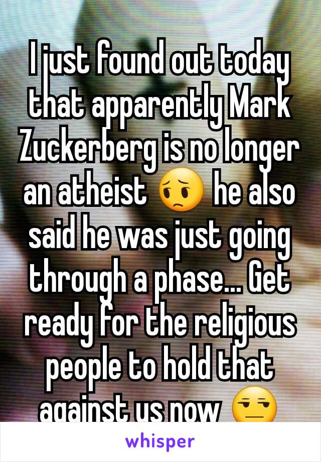 I just found out today that apparently Mark Zuckerberg is no longer an atheist 😔 he also said he was just going through a phase... Get ready for the religious people to hold that against us now 😒