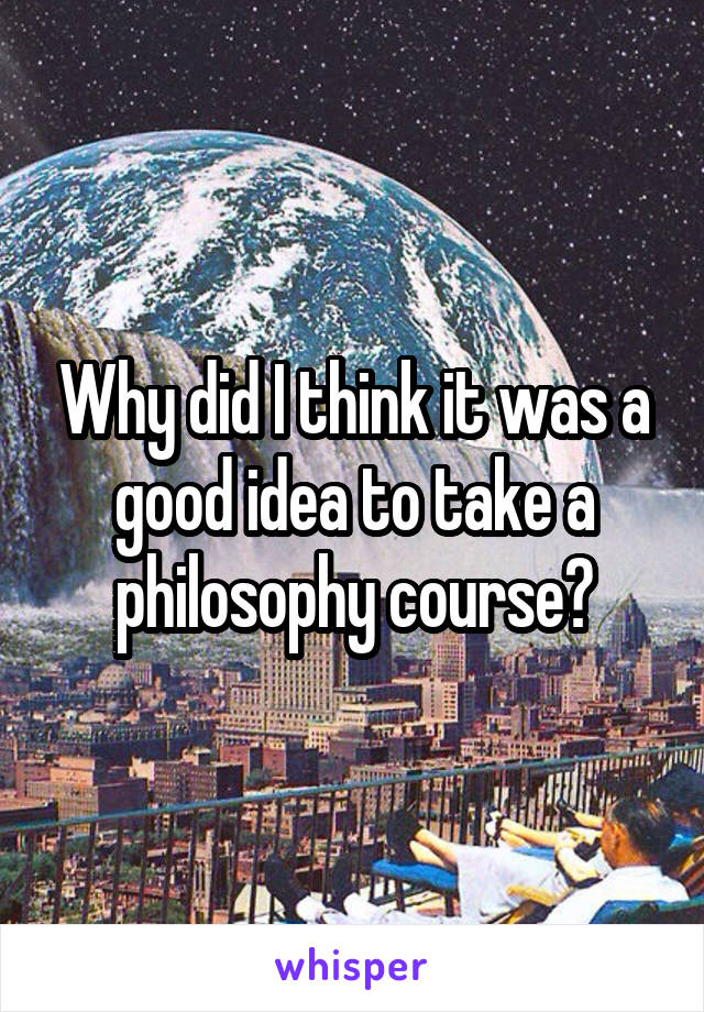 Why did I think it was a good idea to take a philosophy course?