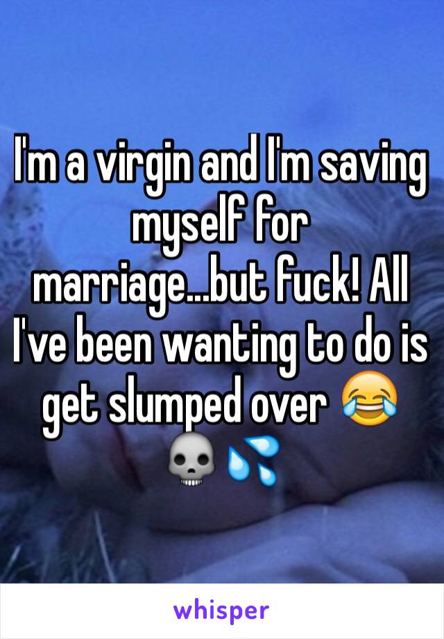 I'm a virgin and I'm saving myself for marriage...but fuck! All I've been wanting to do is get slumped over 😂💀💦