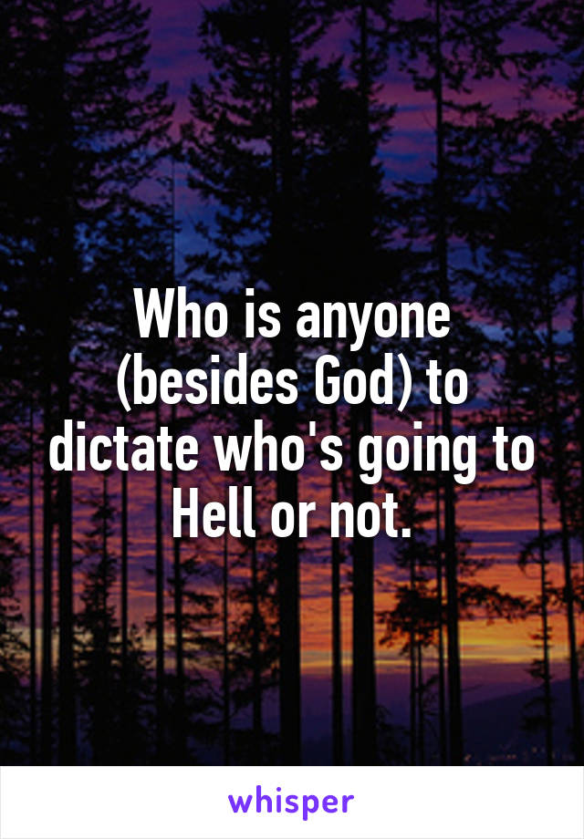 Who is anyone (besides God) to dictate who's going to Hell or not.