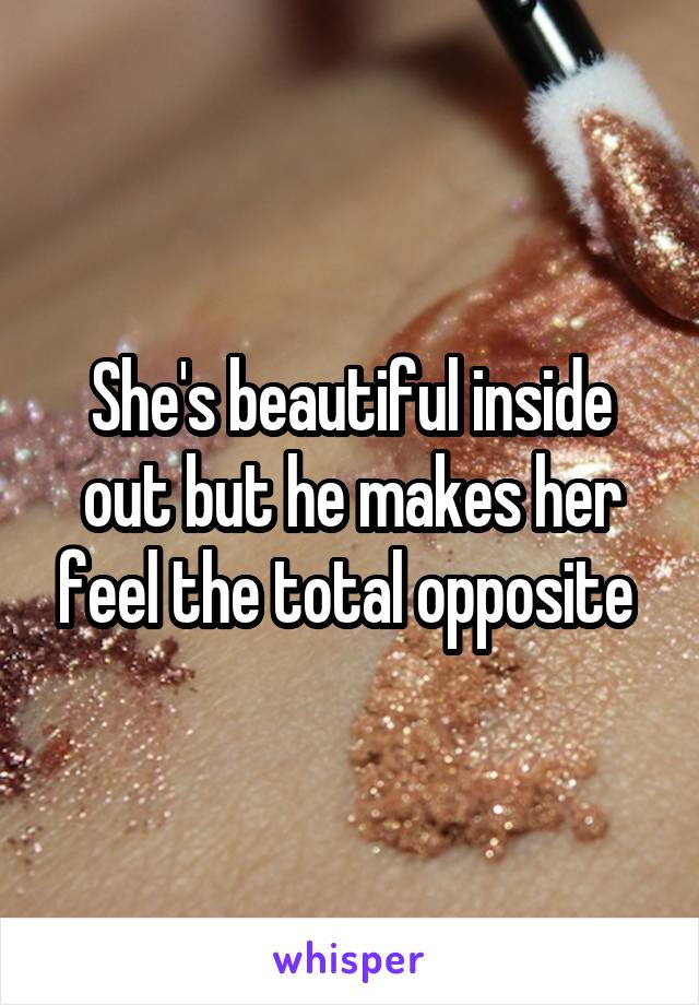 She's beautiful inside out but he makes her feel the total opposite 