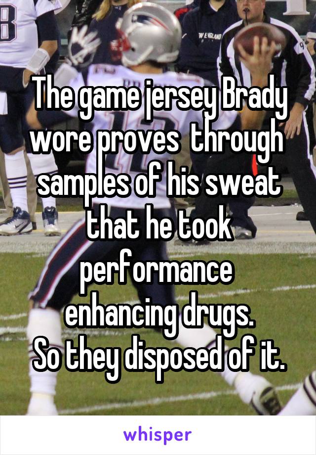 The game jersey Brady wore proves  through  samples of his sweat that he took performance  enhancing drugs.
So they disposed of it.