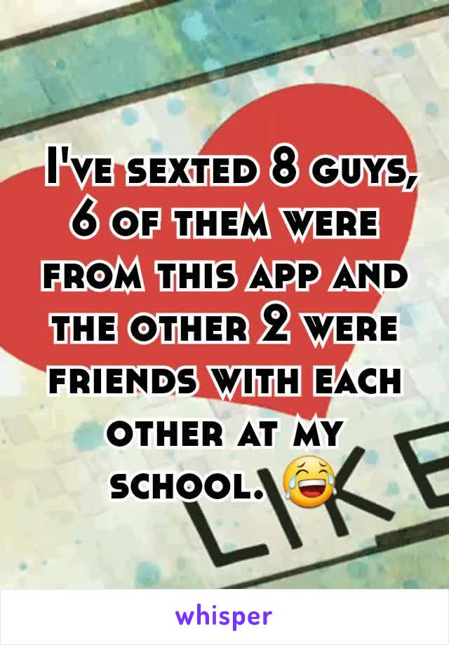  I've sexted 8 guys, 6 of them were from this app and the other 2 were friends with each other at my school. 😂