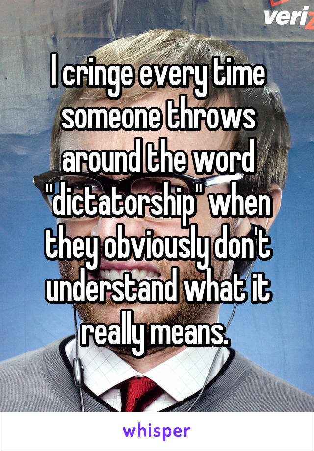 I cringe every time someone throws around the word "dictatorship" when they obviously don't understand what it really means. 
