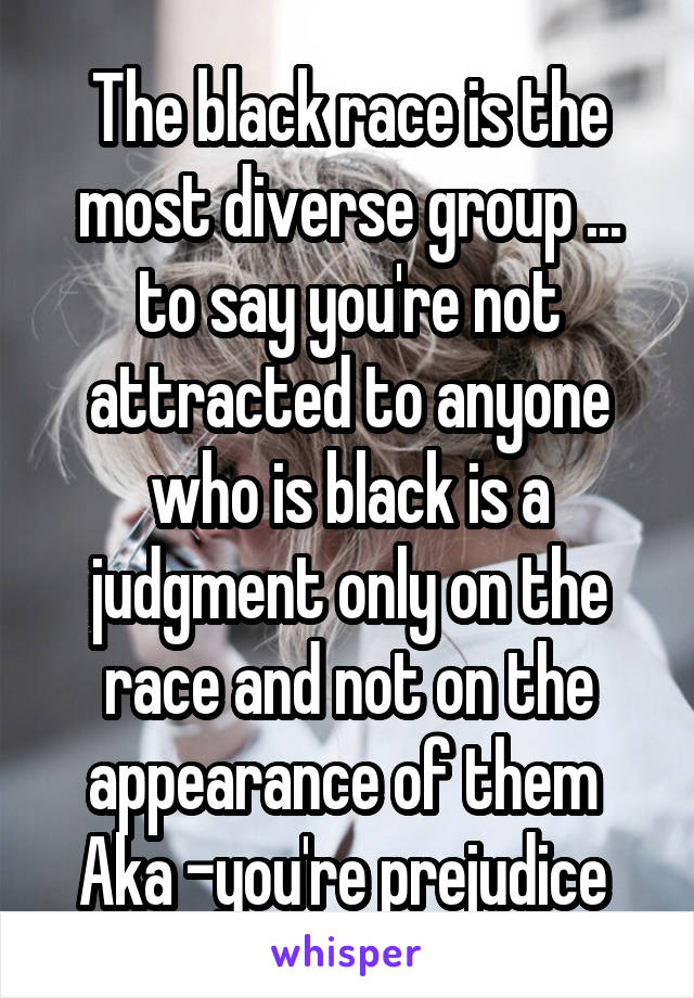 The black race is the most diverse group ... to say you're not attracted to anyone who is black is a judgment only on the race and not on the appearance of them 
Aka -you're prejudice 