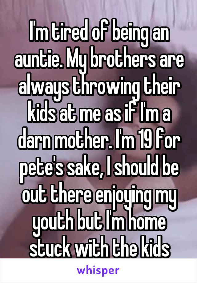 I'm tired of being an auntie. My brothers are always throwing their kids at me as if I'm a darn mother. I'm 19 for pete's sake, I should be out there enjoying my youth but I'm home stuck with the kids