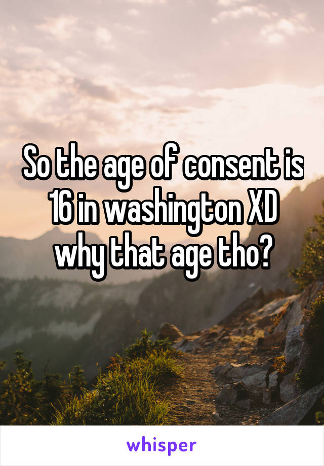 So the age of consent is 16 in washington XD why that age tho?
