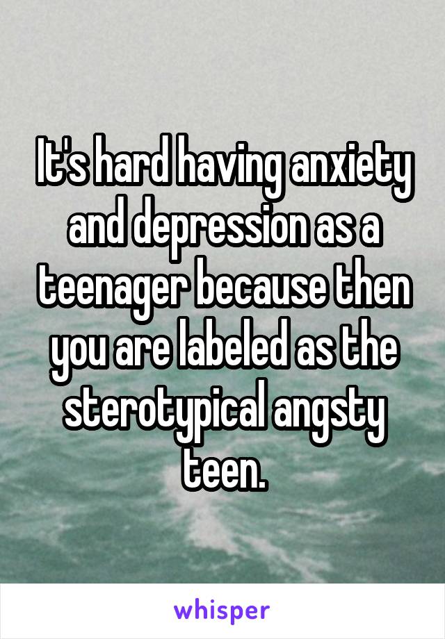 It's hard having anxiety and depression as a teenager because then you are labeled as the sterotypical angsty teen.