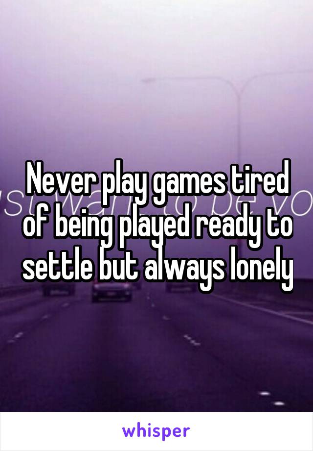 Never play games tired of being played ready to settle but always lonely